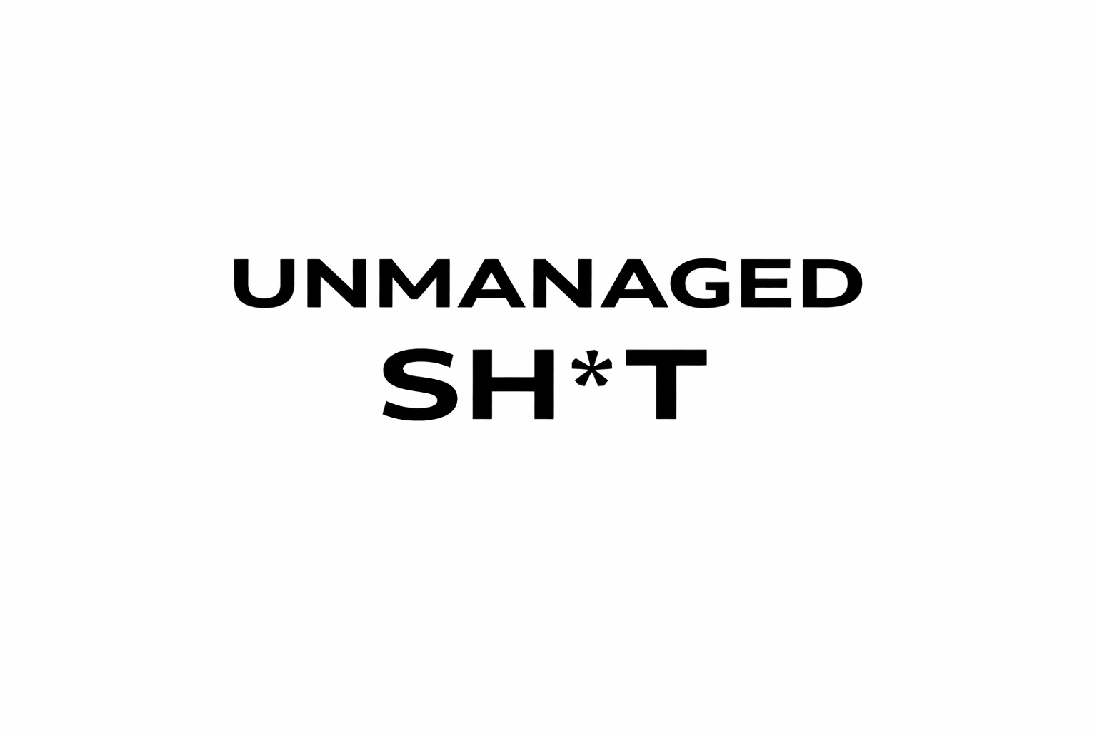 UNMANAGED SH*T